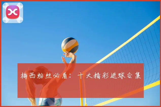 梅西粉丝必看：十大精彩进球合集