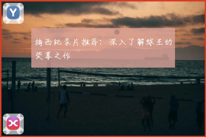 梅西纪录片推荐:深入了解球王的荧幕之作