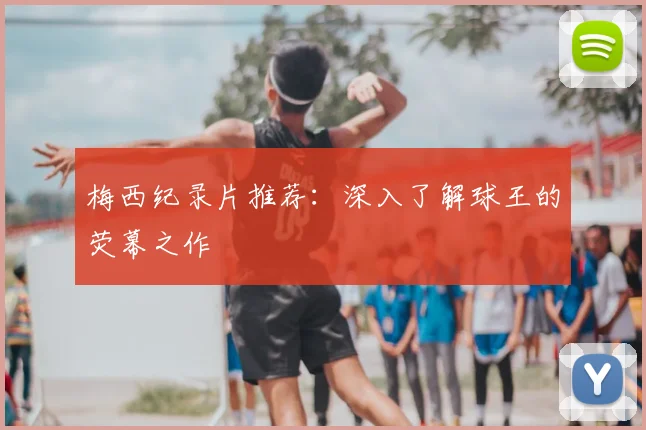梅西纪录片推荐:深入了解球王的荧幕之作