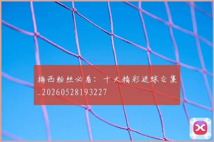 梅西粉丝必看:十大精彩进球合集_20260528193227