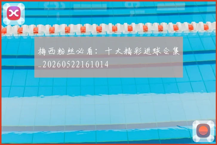 梅西粉丝必看:十大精彩进球合集_20260522161014