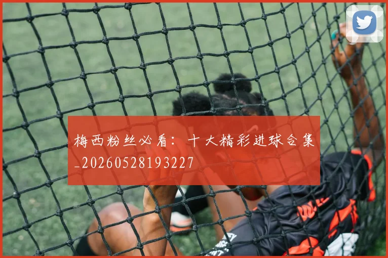 梅西粉丝必看:十大精彩进球合集_20260528193227