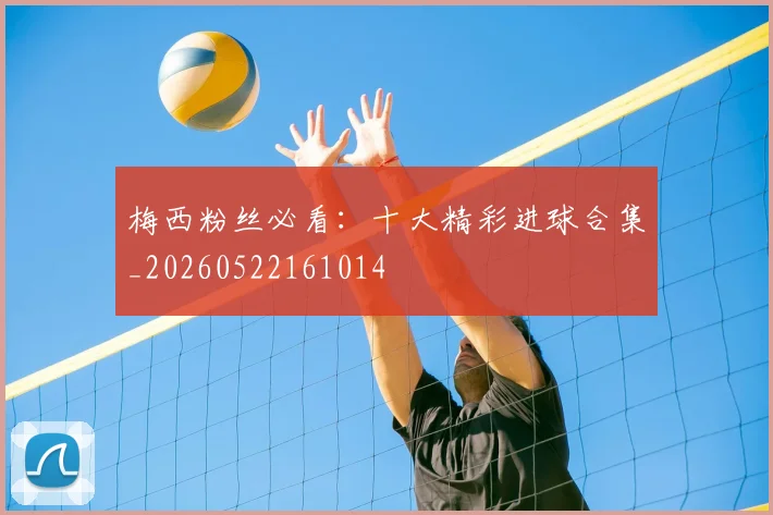 梅西粉丝必看：十大精彩进球合集_20260522161014